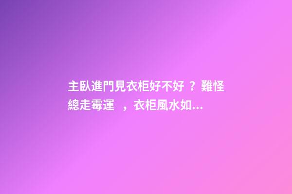 主臥進門見衣柜好不好？難怪總走霉運，衣柜風水如何化解？